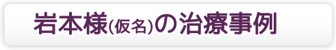 岩本様(仮名)の治療事例