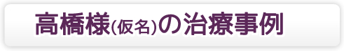 高橋様(仮名)の治療事例