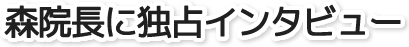 森院長に独占インタビュー