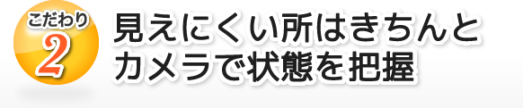 見えにくい所はきちんとカメラで状態を把握